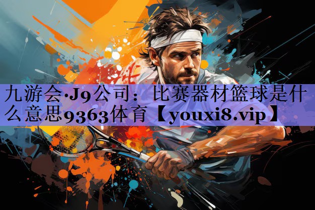 九游会·J9公司：比赛器材篮球是什么意思9363体育
