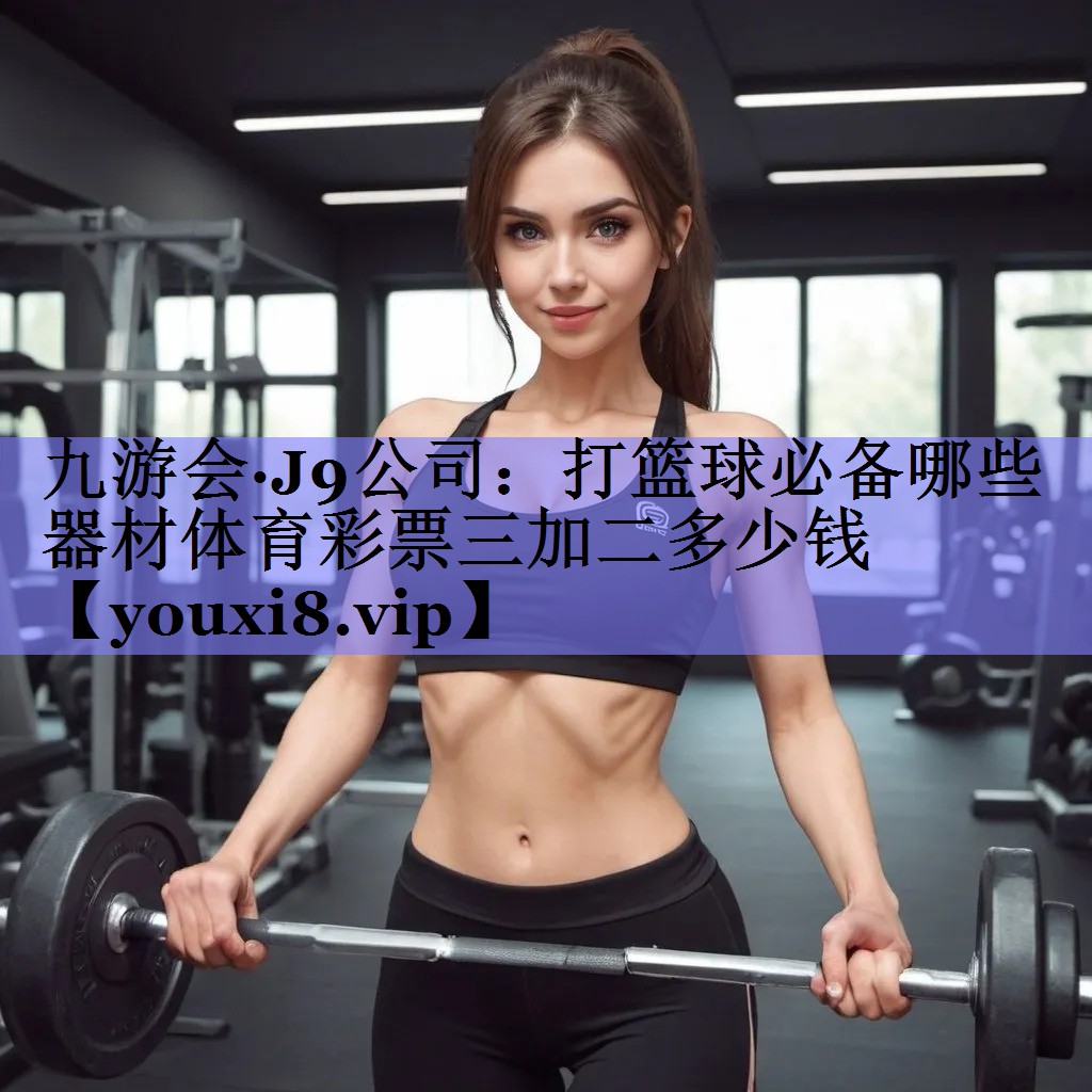 九游会·J9公司：打篮球必备哪些器材体育彩票三加二多少钱