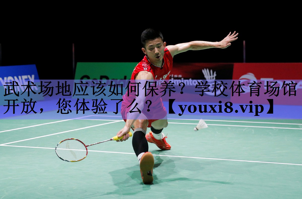 武术场地应该如何保养？学校体育场馆开放，您体验了么？