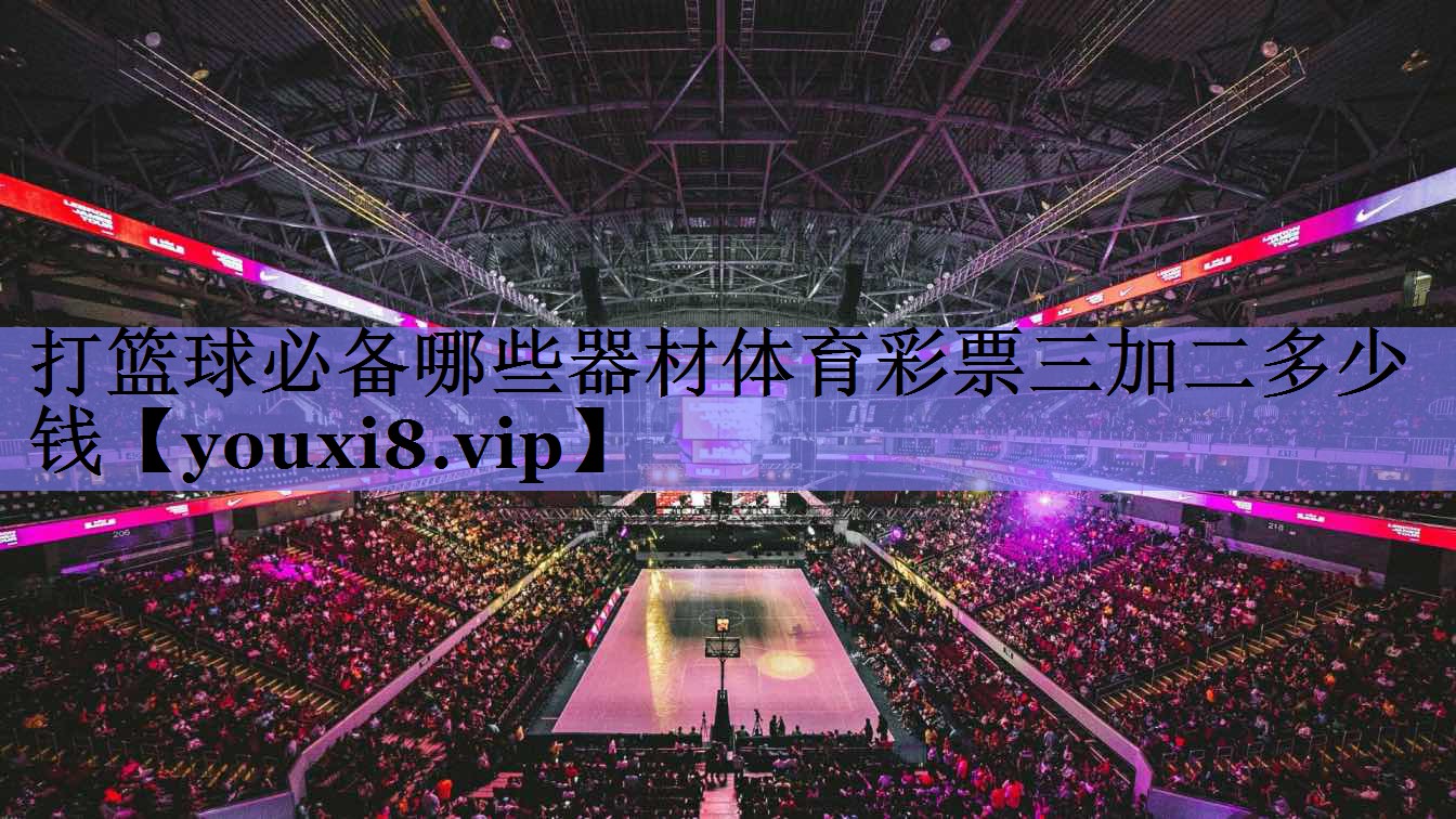 打篮球必备哪些器材体育彩票三加二多少钱