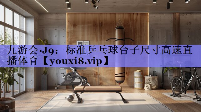 九游会·J9：标准乒乓球台子尺寸高速直播体育