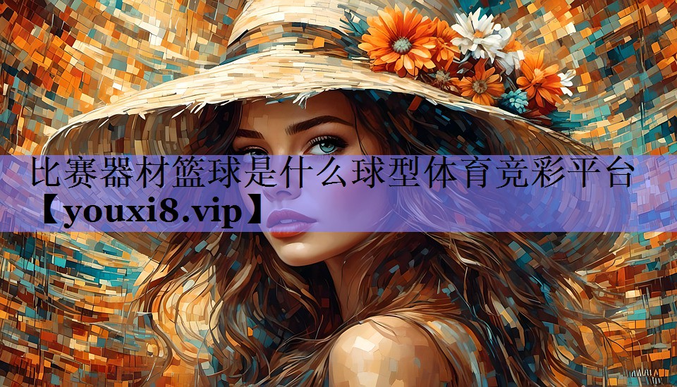 比赛器材篮球是什么球型体育竞彩平台