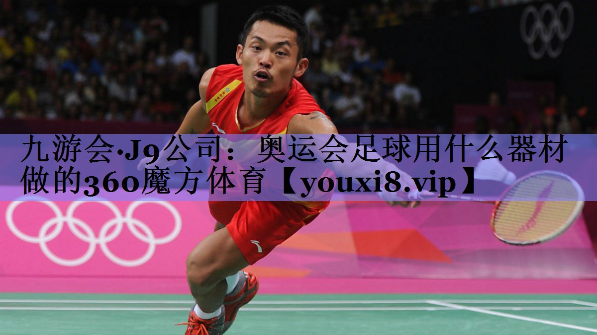 九游会·J9公司：奥运会足球用什么器材做的360魔方体育