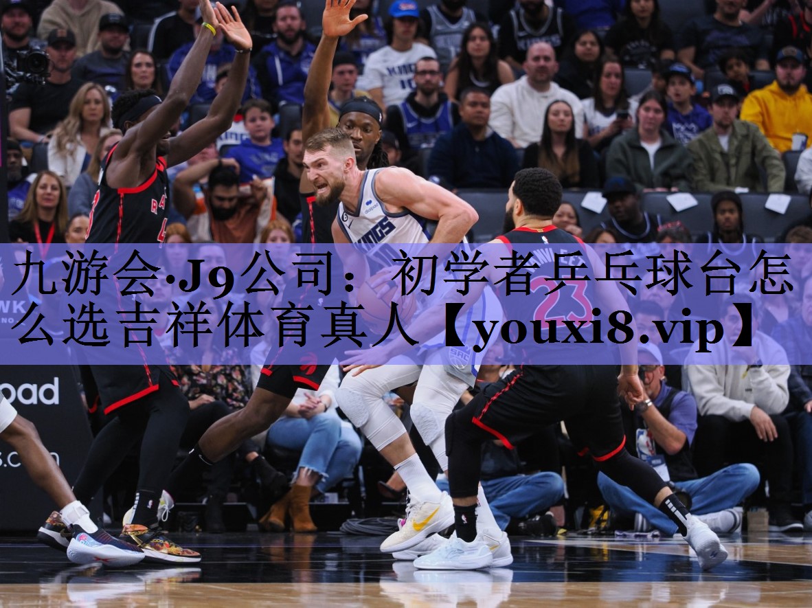 九游会·J9公司：初学者乒乓球台怎么选吉祥体育真人