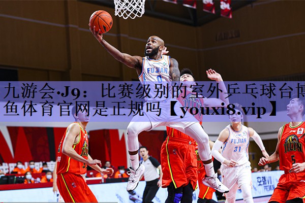 九游会·J9：比赛级别的室外乒乓球台博鱼体育官网是正规吗