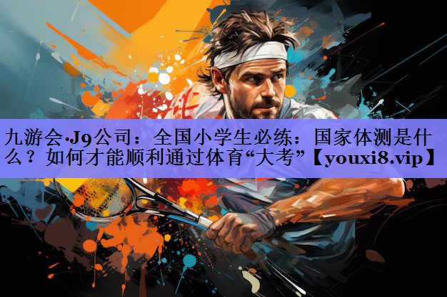 九游会·J9公司：全国小学生必练：国家体测是什么？如何才能顺利通过体育“大考”