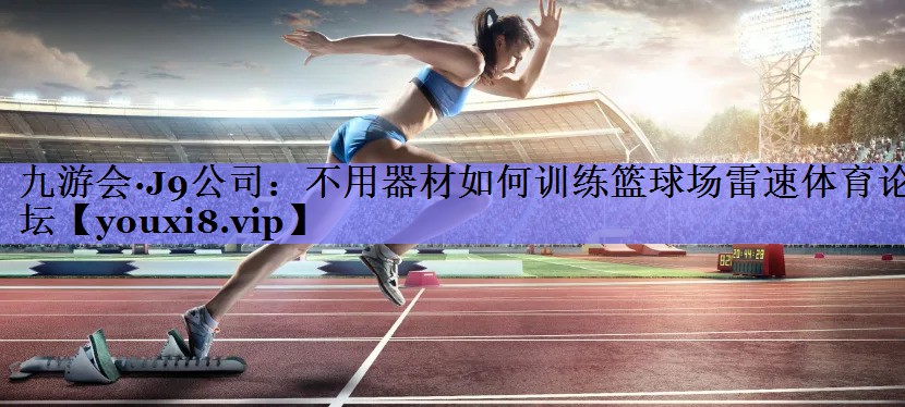 九游会·J9公司：不用器材如何训练篮球场雷速体育论坛