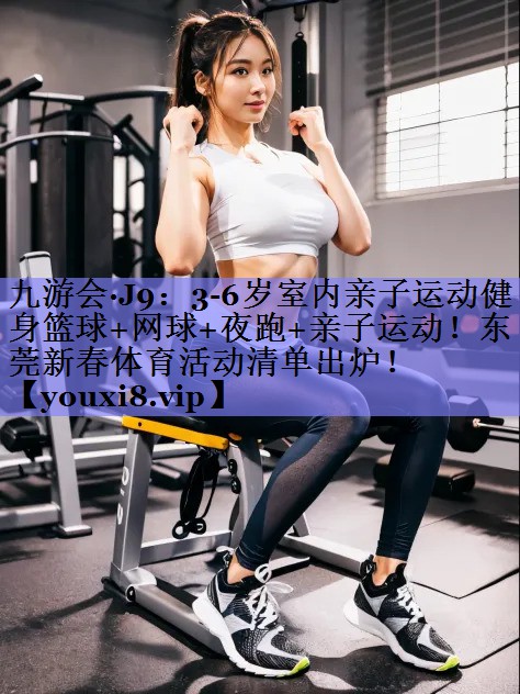 九游会·J9：3-6岁室内亲子运动健身篮球+网球+夜跑+亲子运动！东莞新春体育活动清单出炉！