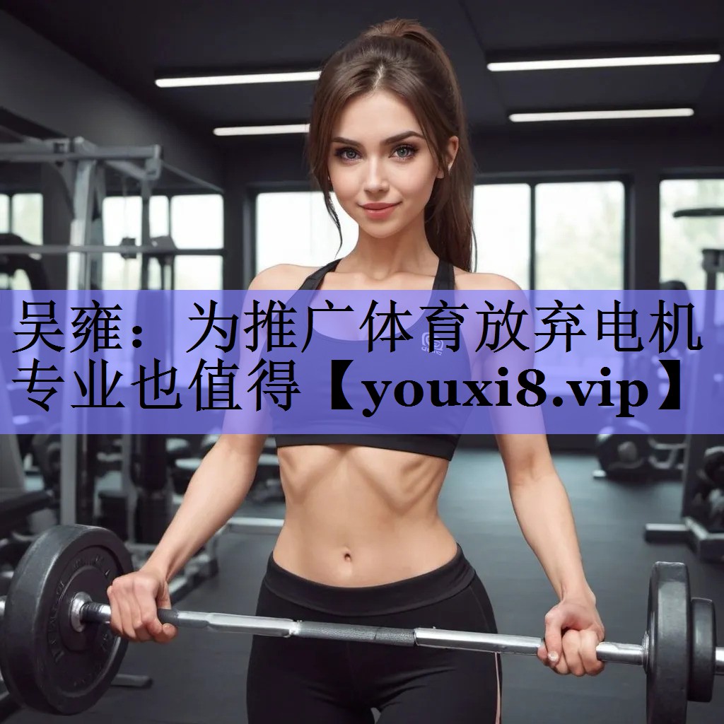 吴雍：为推广体育放弃电机专业也值得