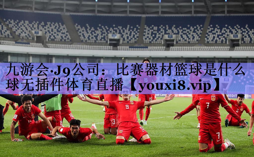 九游会·J9公司：比赛器材篮球是什么球无插件体育直播