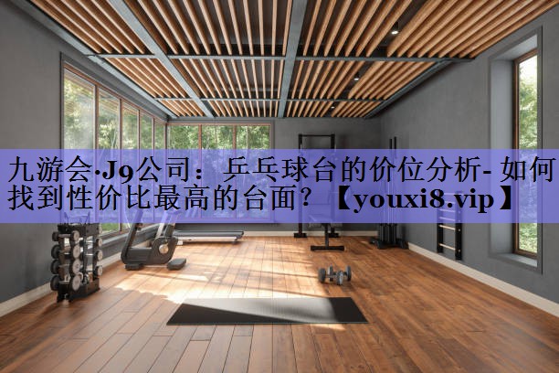九游会·J9公司：乒乓球台的价位分析- 如何找到性价比最高的台面？