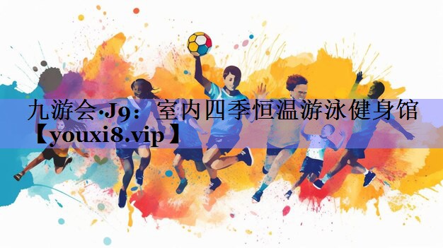 九游会·J9：室内四季恒温游泳健身馆