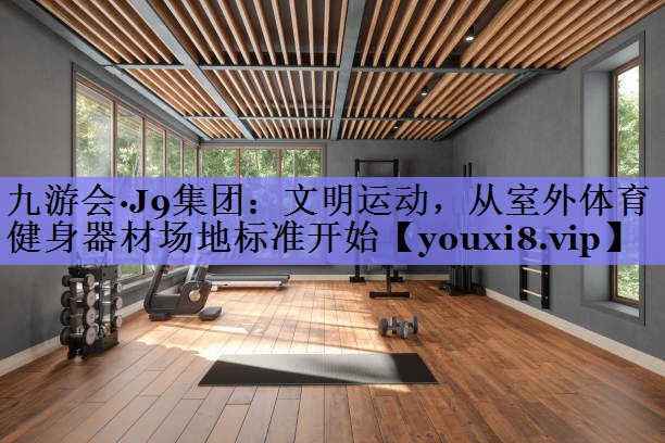 九游会·J9集团：文明运动，从室外体育健身器材场地标准开始