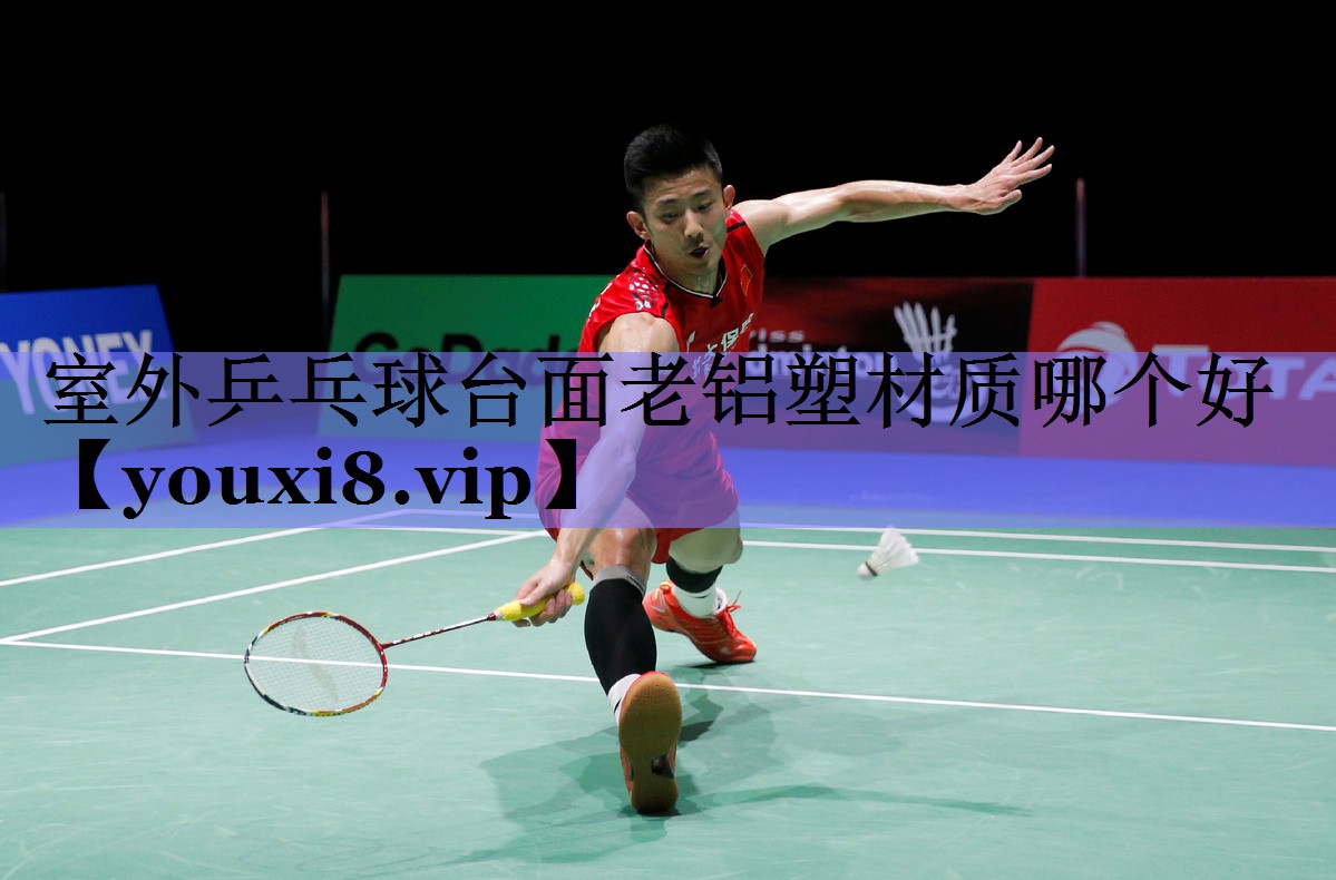室外乒乓球台面老铝塑材质哪个好
