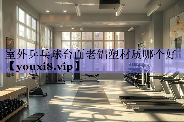 室外乒乓球台面老铝塑材质哪个好