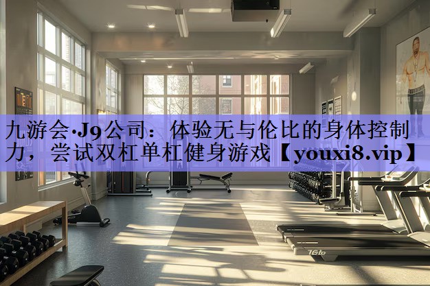 体验无与伦比的身体控制力，尝试双杠单杠健身游戏
