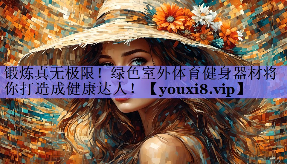 锻炼真无极限！绿色室外体育健身器材将你打造成健康达人！