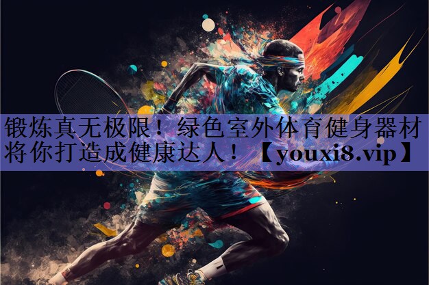 锻炼真无极限！绿色室外体育健身器材将你打造成健康达人！