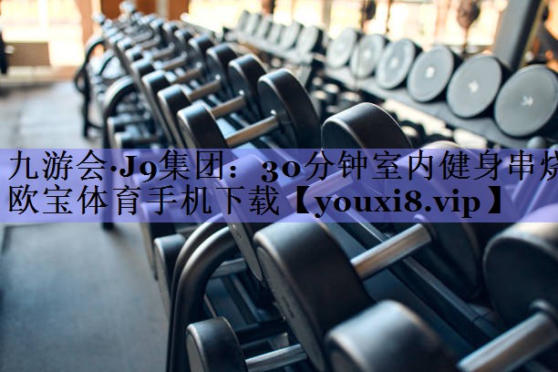 九游会·J9集团：30分钟室内健身串烧欧宝体育手机下载