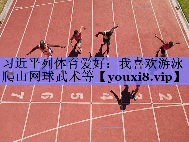 习近平列体育爱好：我喜欢游泳爬山网球武术等