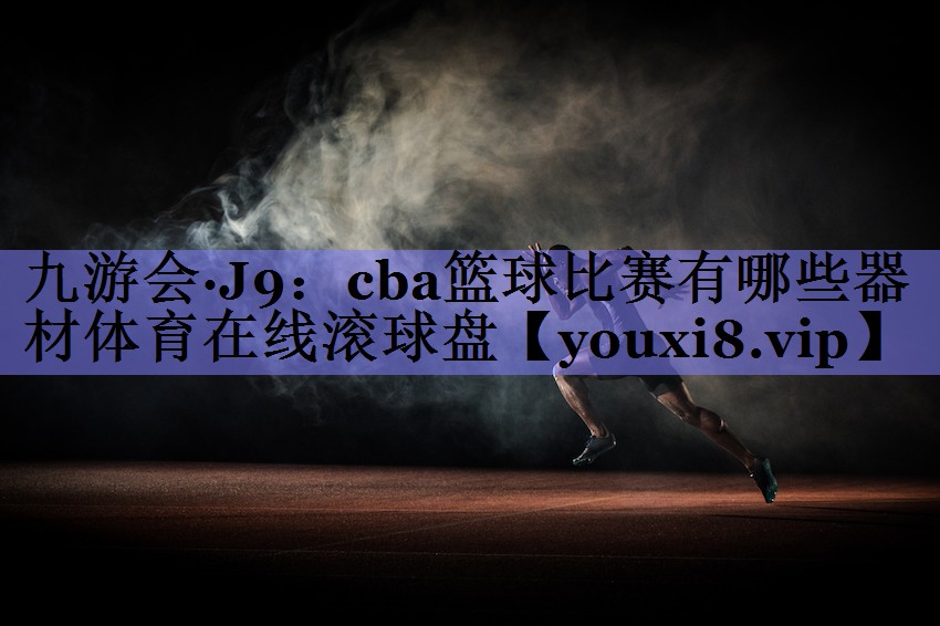 九游会·J9：cba篮球比赛有哪些器材体育在线滚球盘