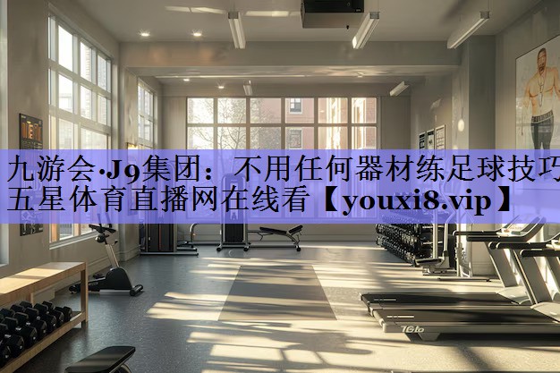 九游会·J9集团：不用任何器材练足球技巧五星体育直播网在线看