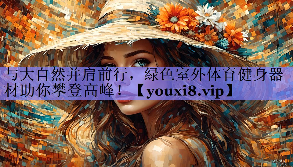 与大自然并肩前行，绿色室外体育健身器材助你攀登高峰！