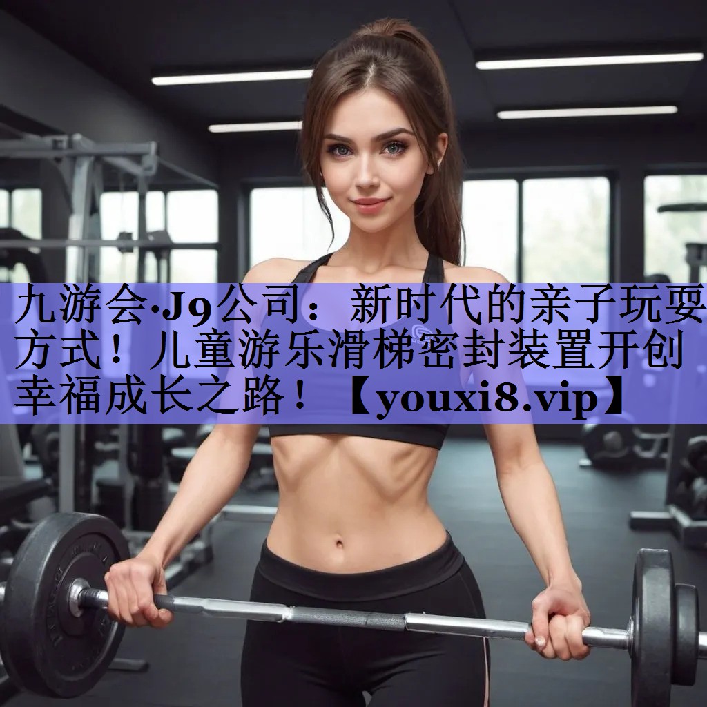 九游会·J9公司：新时代的亲子玩耍方式！儿童游乐滑梯密封装置开创幸福成长之路！