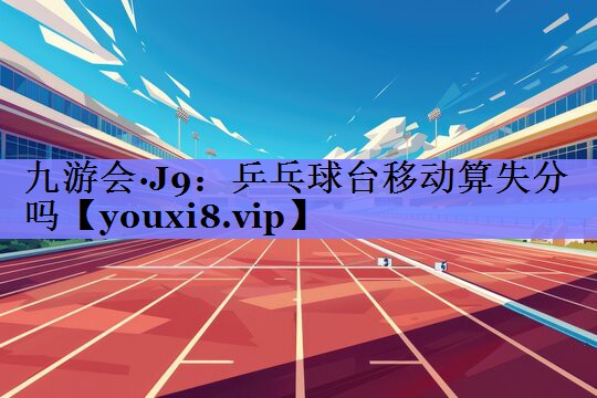 九游会·J9：乒乓球台移动算失分吗
