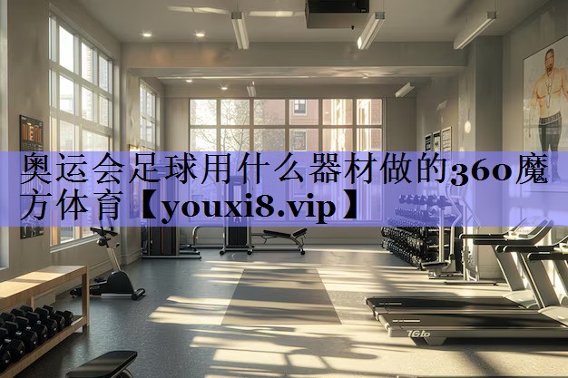 奥运会足球用什么器材做的360魔方体育