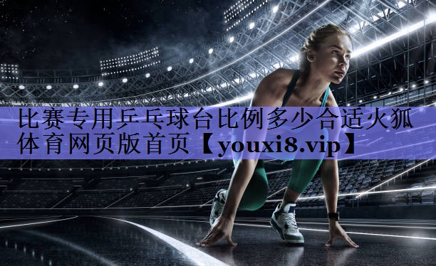 比赛专用乒乓球台比例多少合适火狐体育网页版首页