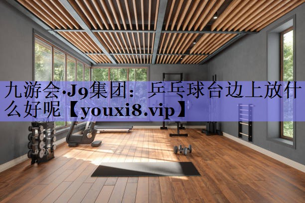 九游会·J9集团：乒乓球台边上放什么好呢