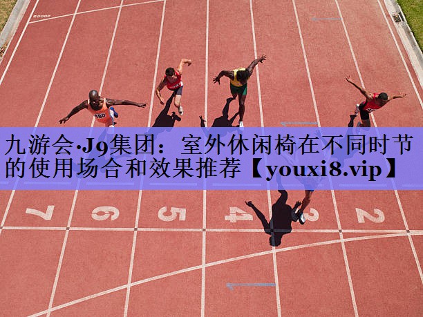 九游会·J9集团：室外休闲椅在不同时节的使用场合和效果推荐