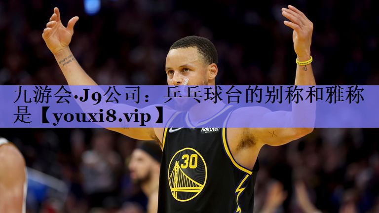 九游会·J9公司：乒乓球台的别称和雅称是