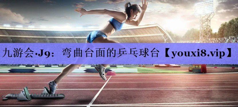 九游会·J9：弯曲台面的乒乓球台