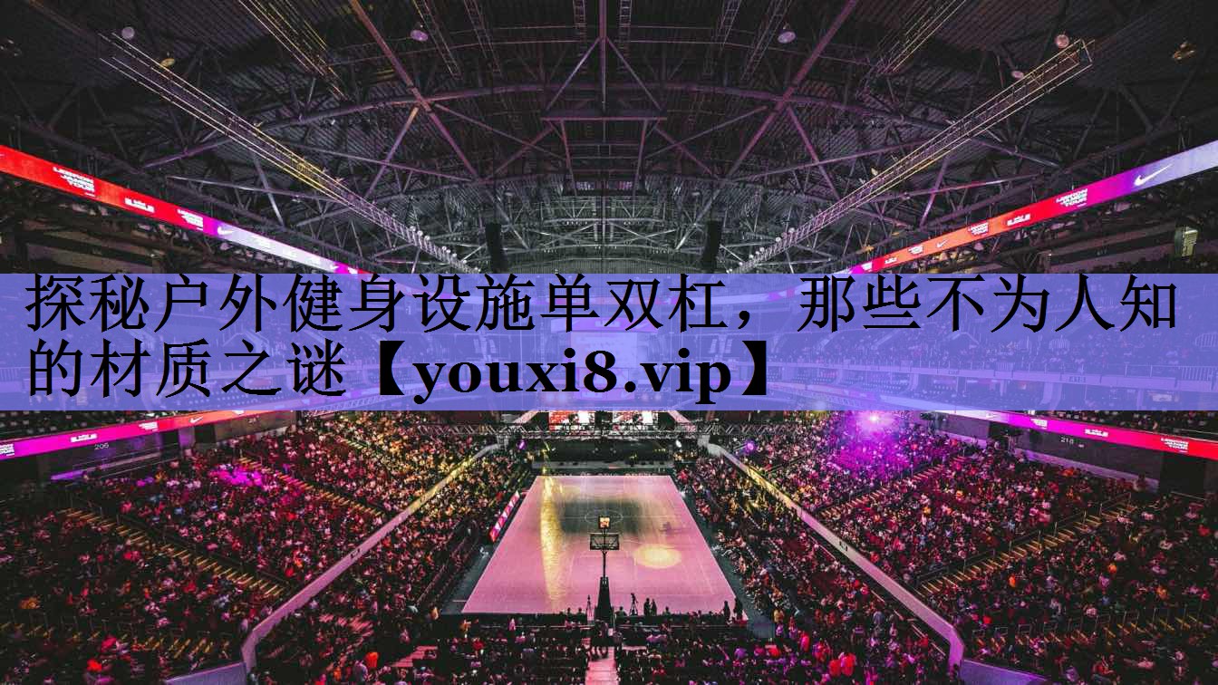 探秘户外健身设施单双杠，那些不为人知的材质之谜