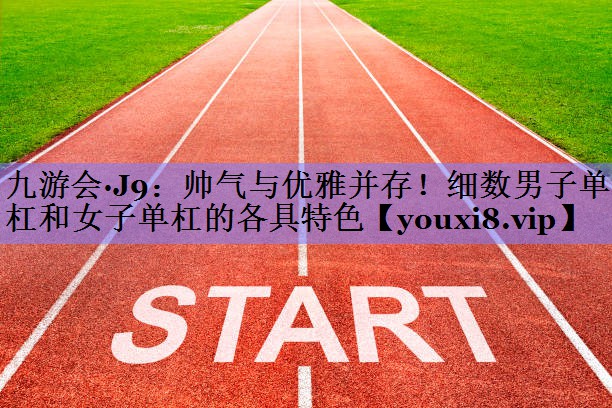 帅气与优雅并存！细数男子单杠和女子单杠的各具特色